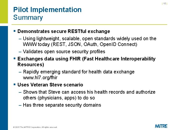 | 15 | Pilot Implementation Summary § Demonstrates secure RESTful exchange – Using lightweight, | 15 | Pilot Implementation Summary § Demonstrates secure RESTful exchange – Using lightweight,