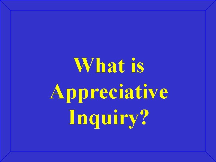 What is Appreciative Inquiry? What is Appreciative Inquiry?