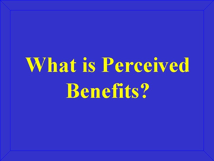 What is Perceived Benefits? What is Perceived Benefits?