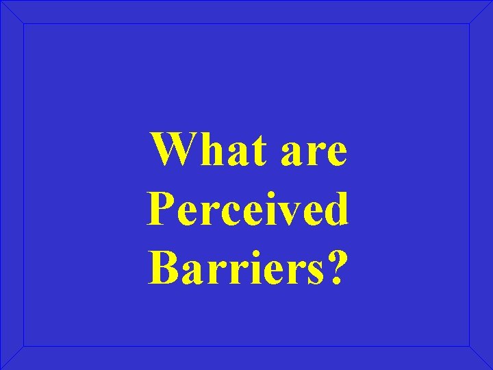 What are Perceived Barriers? What are Perceived Barriers?