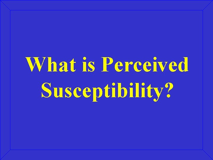 What is Perceived Susceptibility? What is Perceived Susceptibility?