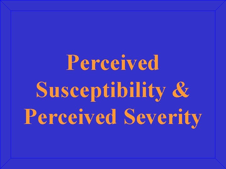 Perceived Susceptibility & Perceived Severity Perceived Susceptibility & Perceived Severity