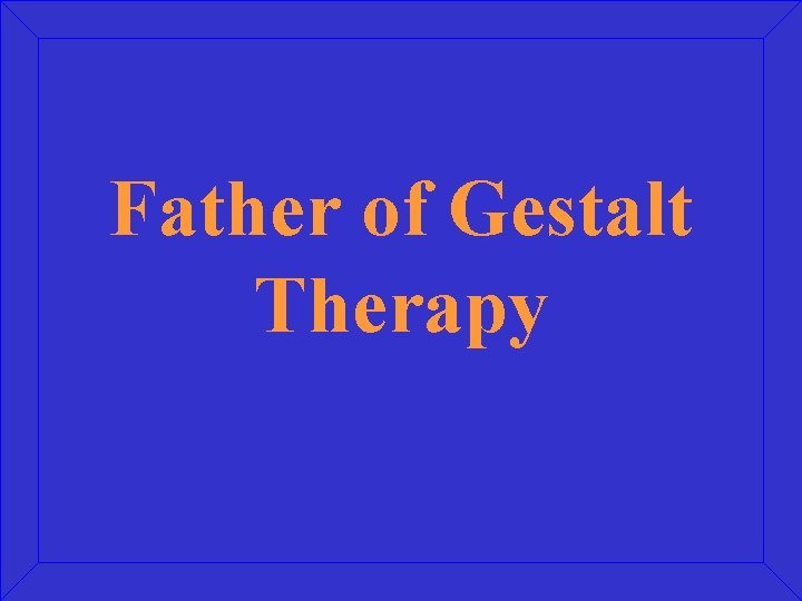 Father of Gestalt Therapy Father of Gestalt Therapy