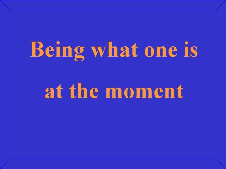 Being what one is at the moment Being what one is at the moment