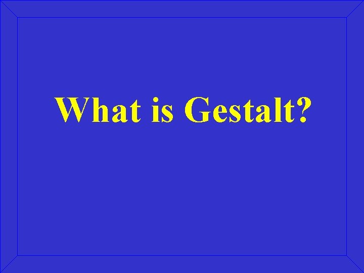 What is Gestalt? What is Gestalt?