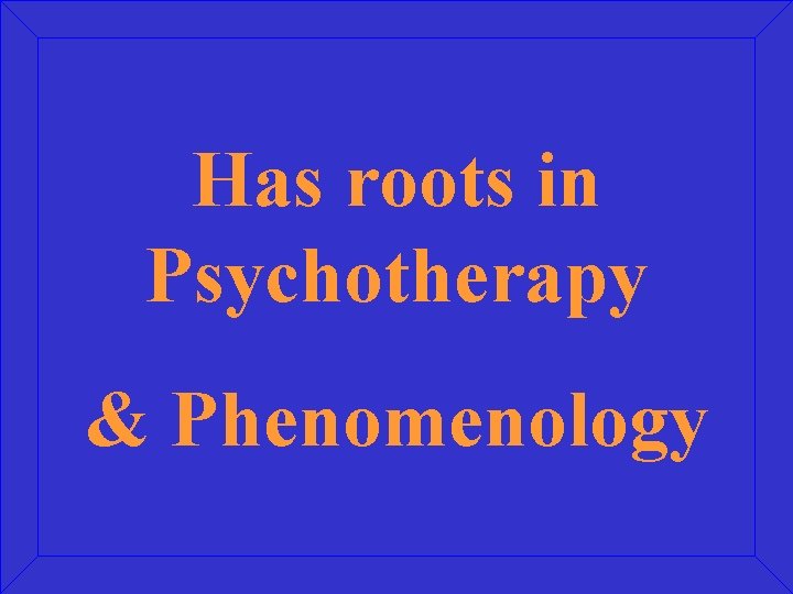 Has roots in Psychotherapy & Phenomenology 