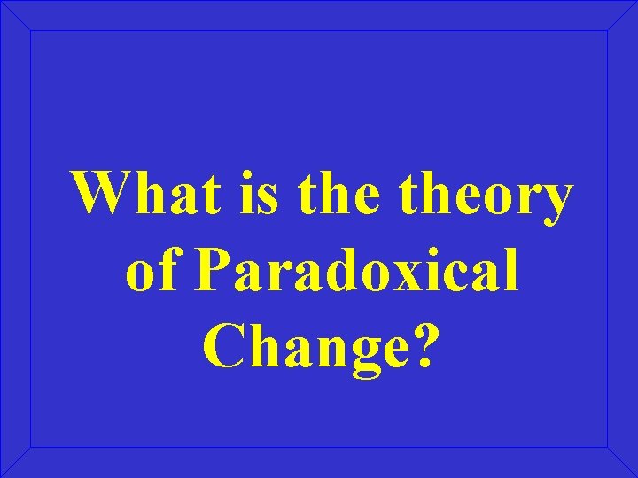 What is theory of Paradoxical Change? 