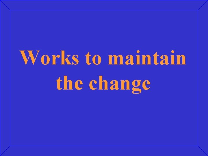 Works to maintain the change Works to maintain the change