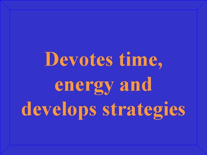 Devotes time, energy and develops strategies 