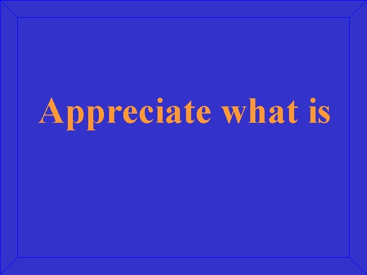 Appreciate what is Appreciate what is