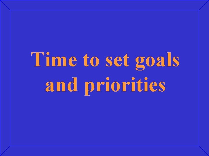 Time to set goals and priorities Time to set goals and priorities