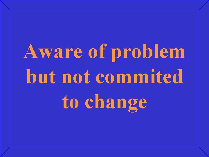 Aware of problem but not commited to change Aware of problem but not commited to change