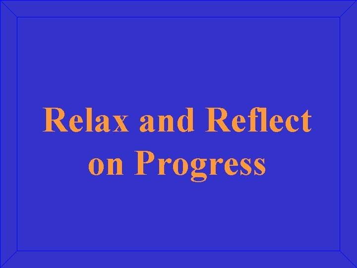 Relax and Reflect on Progress Relax and Reflect on Progress