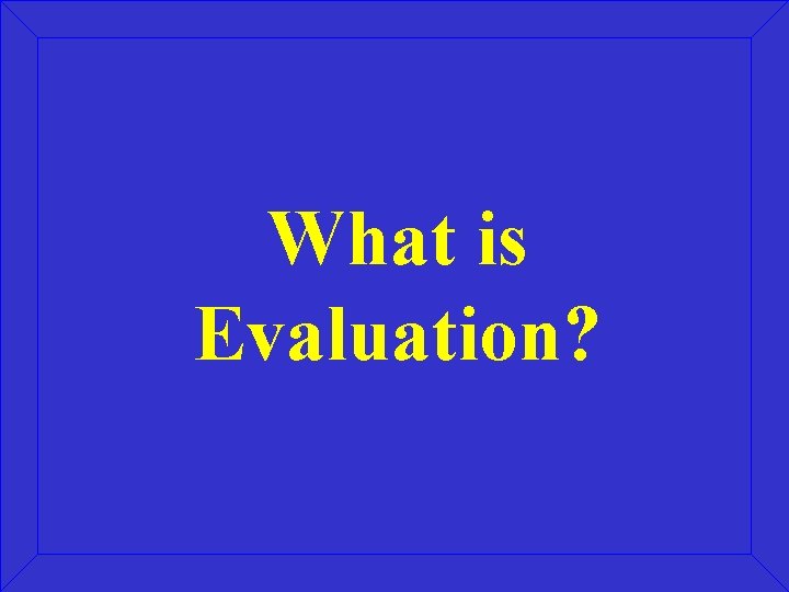 What is Evaluation? What is Evaluation?