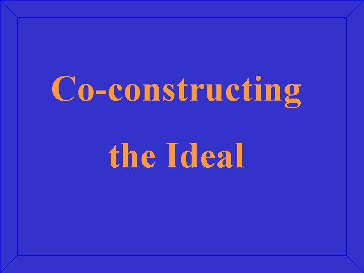 Co-constructing the Ideal Co-constructing the Ideal