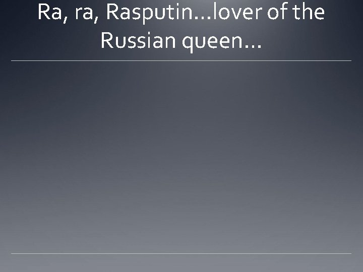 Ra, ra, Rasputin…lover of the Russian queen… 