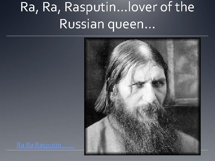 Ra, Rasputin…lover of the Russian queen… Ra Ra Rasputin. . . . 