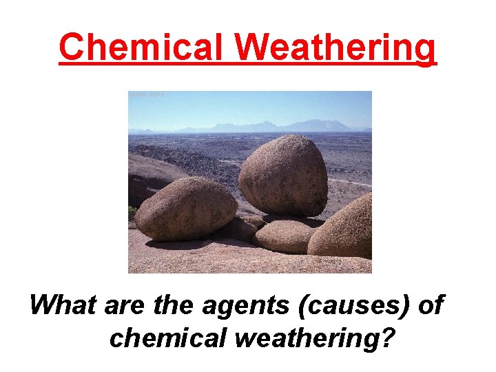 Chemical Weathering What are the agents (causes) of chemical weathering? 