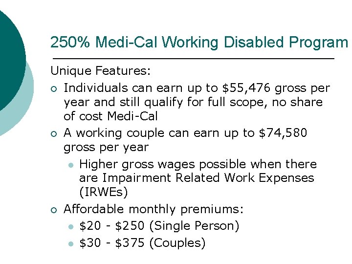 250% Medi-Cal Working Disabled Program Unique Features: Individuals can earn up to $55, 476 250% Medi-Cal Working Disabled Program Unique Features: Individuals can earn up to $55, 476