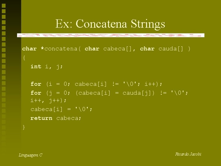 Ex: Concatena Strings char *concatena( char cabeca[], char cauda[] ) { int i, j;