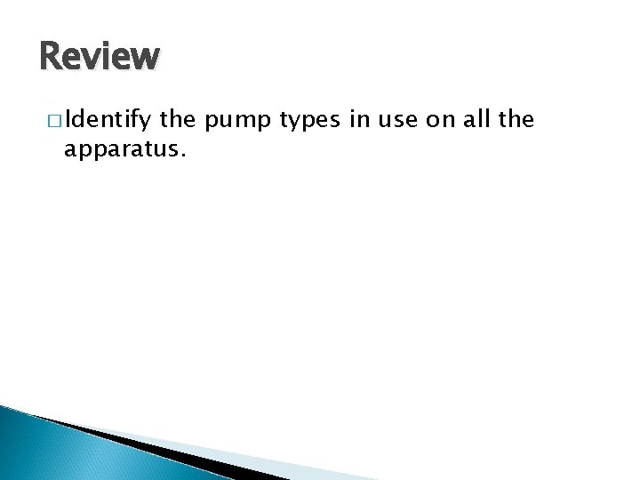 Review � Identify the pump types in use on all the apparatus. 