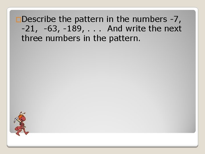 �Describe the pattern in the numbers -7, -21, -63, -189, . . . And