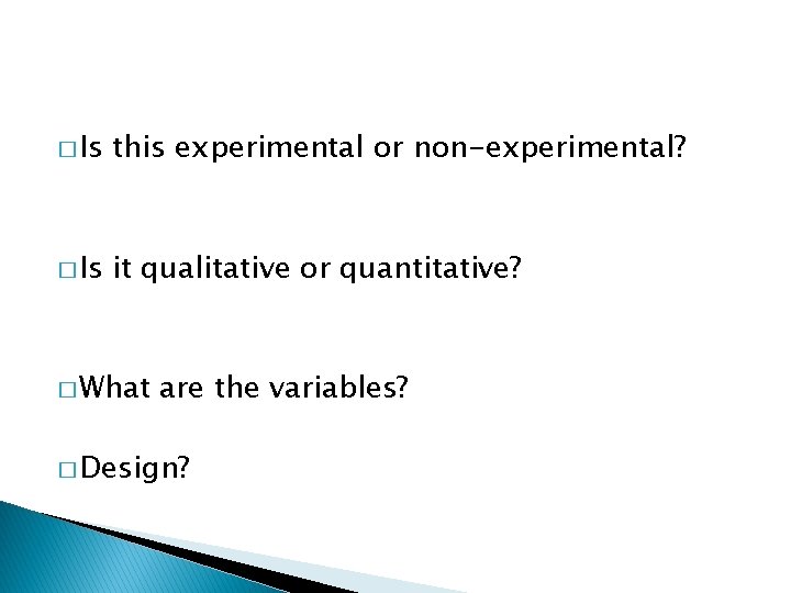 � Is this experimental or non-experimental? � Is it qualitative or quantitative? � What
