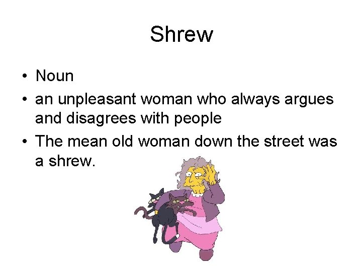 Shrew • Noun • an unpleasant woman who always argues and disagrees with people