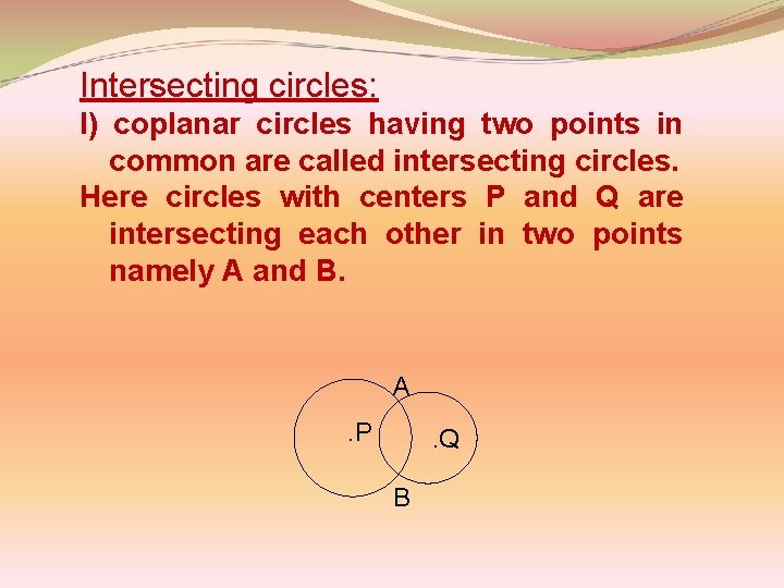 Intersecting circles: l) coplanar circles having two points in common are called intersecting circles.