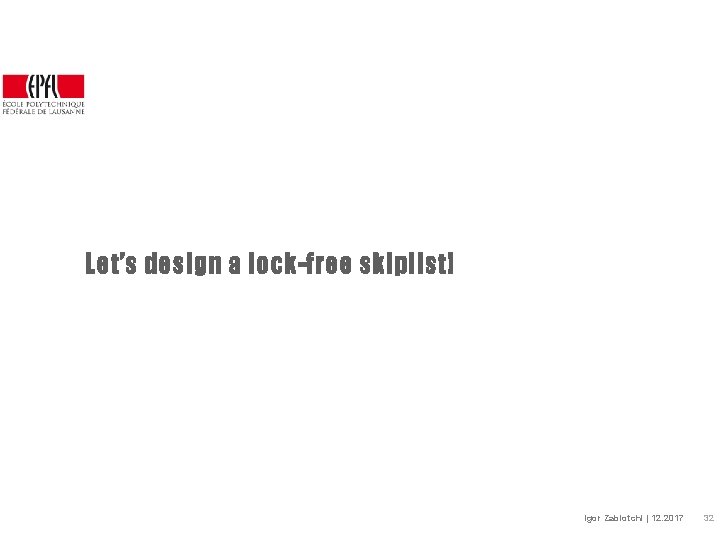 Let’s design a lock-free skiplist! Igor Zablotchi | 12. 2017 32 