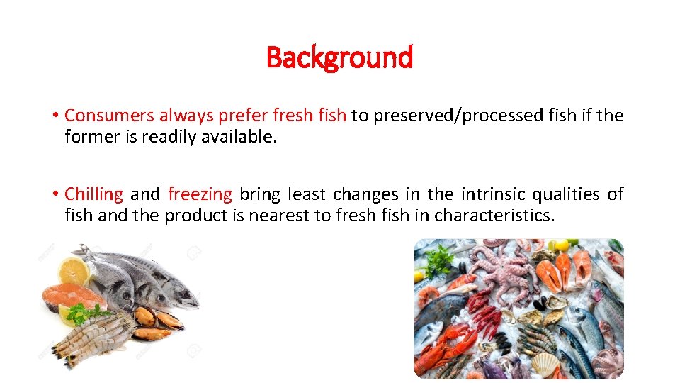 Background • Consumers always prefer fresh fish to preserved/processed fish if the former is