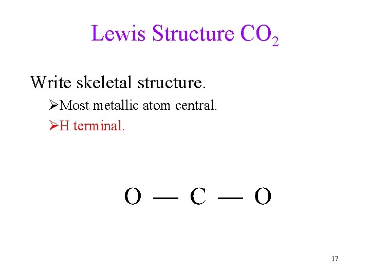 Lewis Structure CO 2 Write skeletal structure. ØMost metallic atom central. ØH terminal. 17