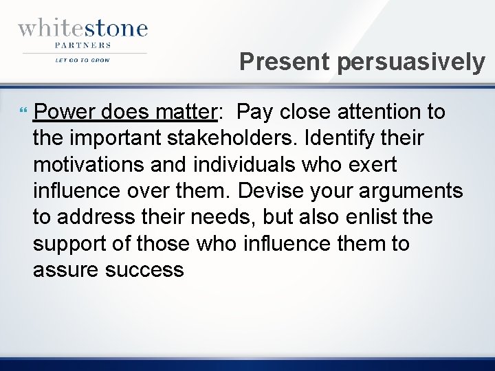 Present persuasively Power does matter: Pay close attention to the important stakeholders. Identify their