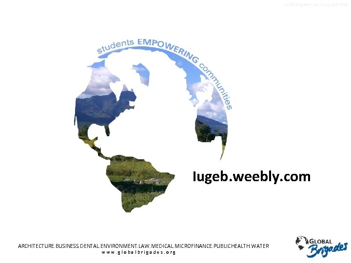 Global Brigades, Inc. Copyright 2009 Iugeb. weebly. com ARCHITECTURE. BUSINESS. DENTAL. ENVIRONMENT. LAW. MEDICAL.