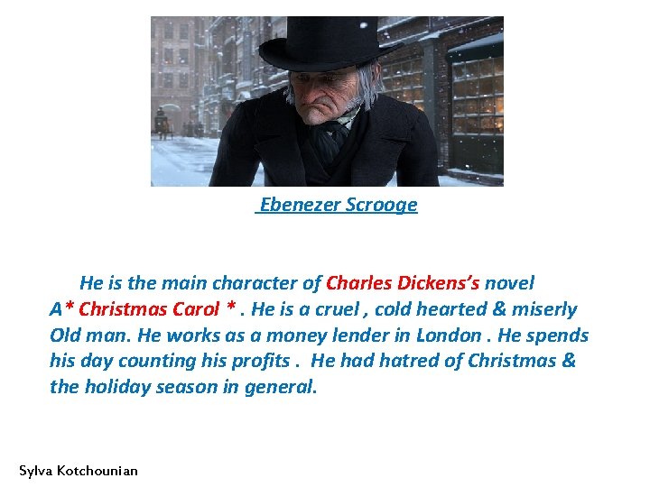 Ebenezer Scrooge He is the main character of Charles Dickens’s novel A* Christmas Carol