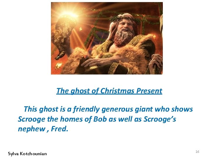 The ghost of Christmas Present This ghost is a friendly generous giant who shows