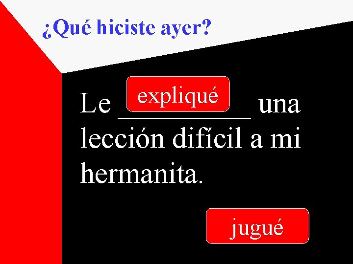 ¿Qué hiciste ayer? expliqué _____ Le una lección difícil a mi hermanita. jugué 