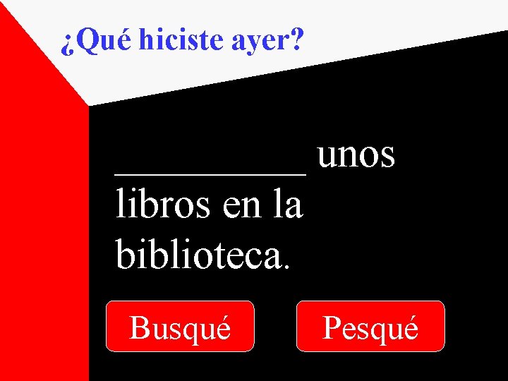 ¿Qué hiciste ayer? _____ unos libros en la biblioteca. Busqué Pesqué 