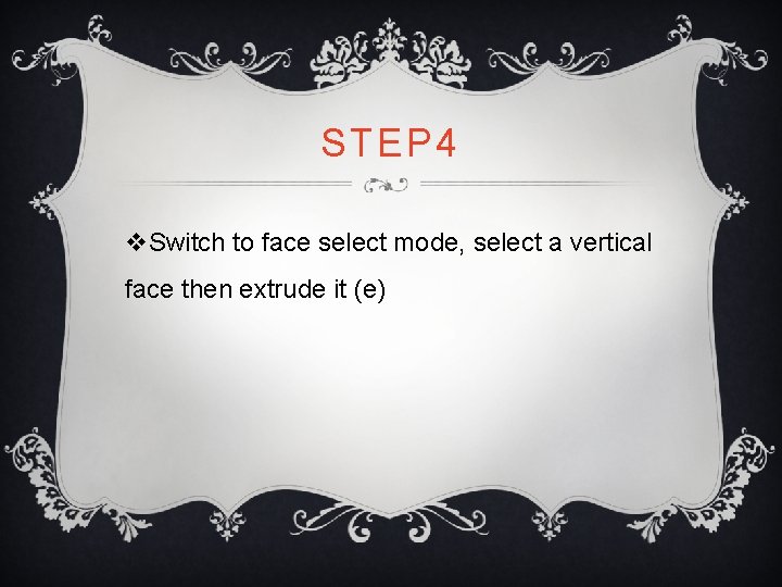 STEP 4 v. Switch to face select mode, select a vertical face then extrude STEP 4 v. Switch to face select mode, select a vertical face then extrude