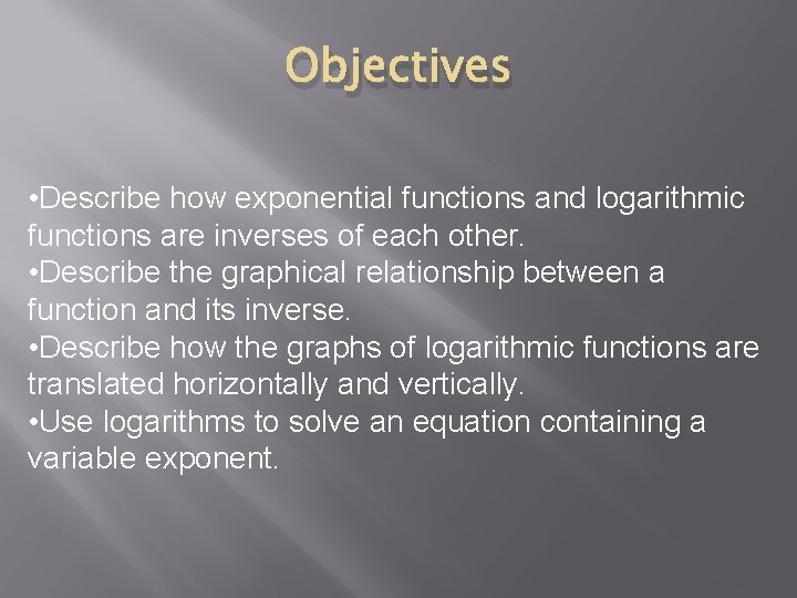 Objectives • Describe how exponential functions and logarithmic functions are inverses of each other. Objectives • Describe how exponential functions and logarithmic functions are inverses of each other.