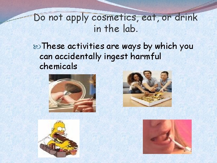 Do not apply cosmetics, eat, or drink in the lab. These activities are ways