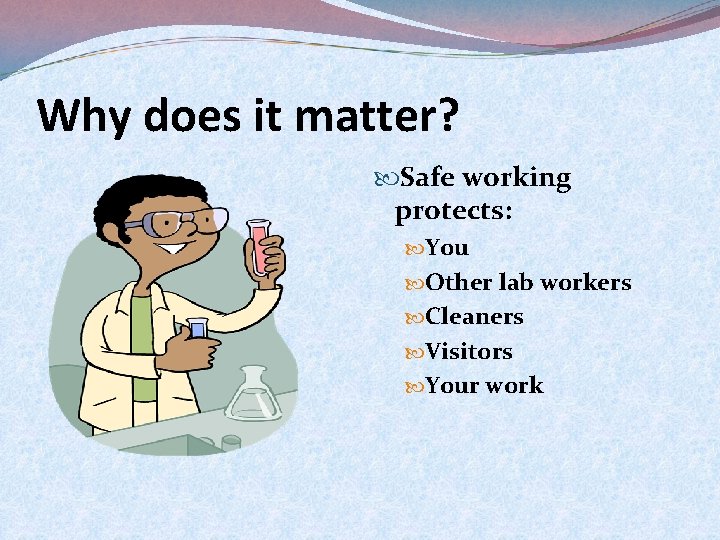 Why does it matter? Safe working protects: You Other lab workers Cleaners Visitors Your