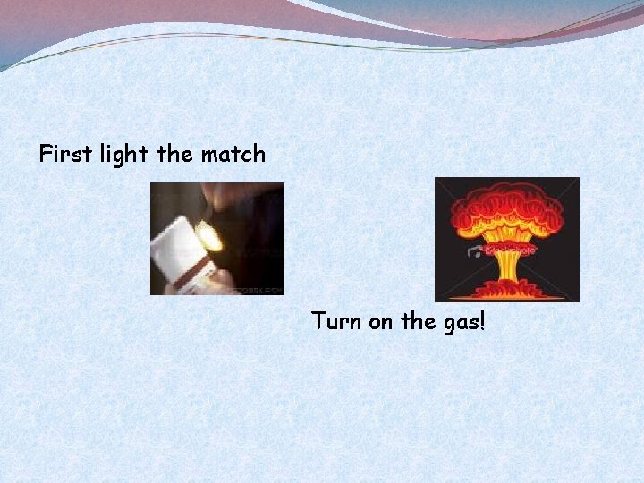 First light the match THEN Turn on the gas! 
