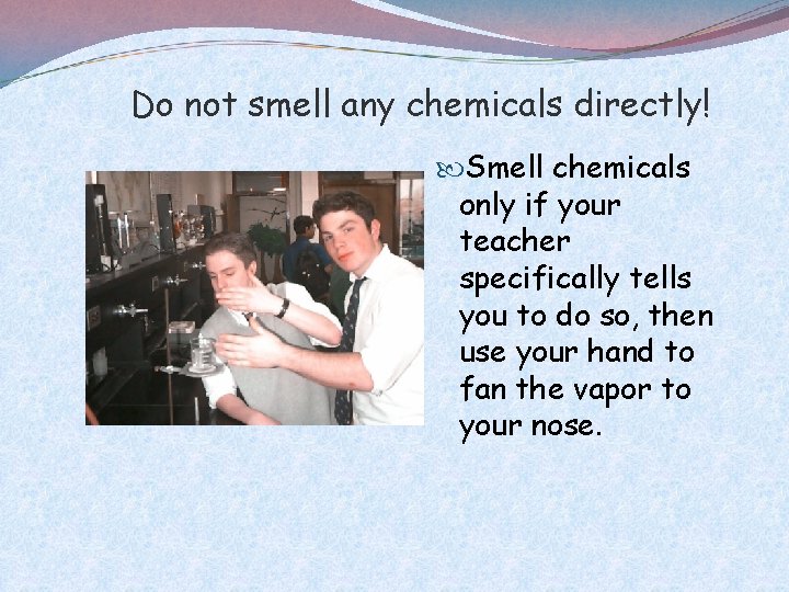 Do not smell any chemicals directly! Smell chemicals only if your teacher specifically tells
