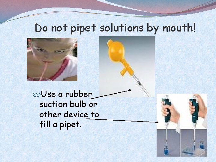 Do not pipet solutions by mouth! Use a rubber suction bulb or other device