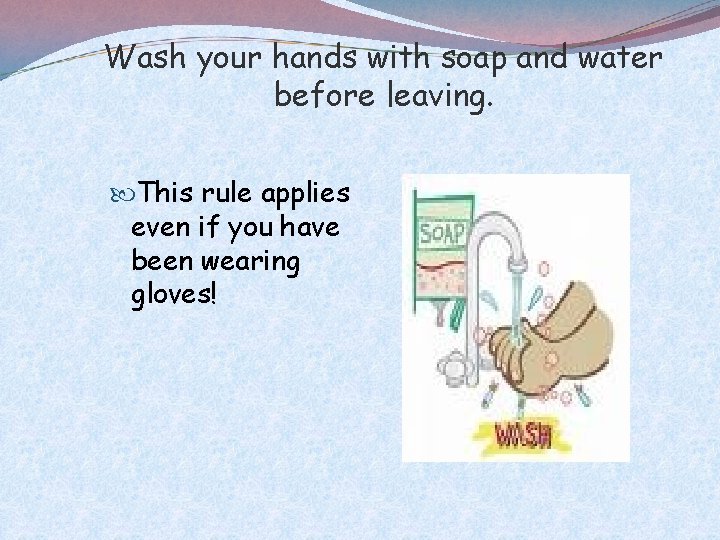 Wash your hands with soap and water before leaving. This rule applies even if