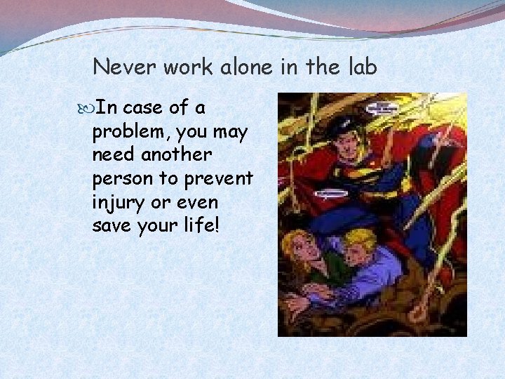 Never work alone in the lab In case of a problem, you may need