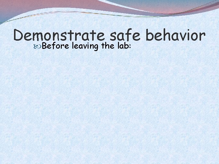Demonstrate safe behavior Before leaving the lab: 