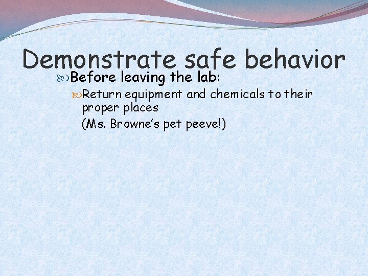 Demonstrate safe behavior Before leaving the lab: Return equipment and chemicals to their proper