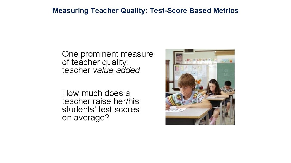Measuring Teacher Quality: Test-Score Based Metrics One prominent measure of teacher quality: teacher value-added